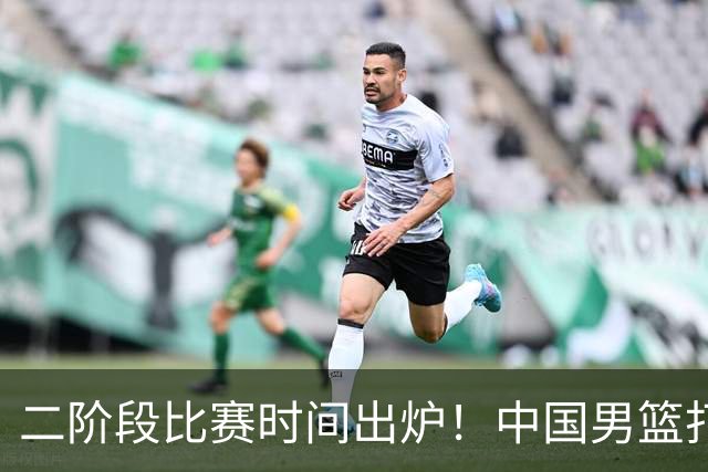 二阶段比赛时间出炉！中国男篮打黎卡沙3队很难，郭士强改变用人